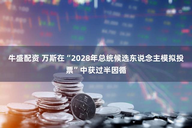 牛盛配资 万斯在“2028年总统候选东说念主模拟投票”中获过半因循