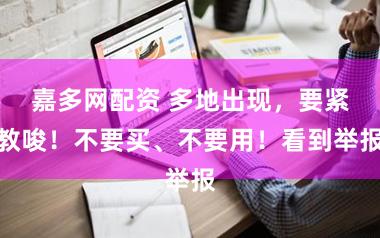 嘉多网配资 多地出现,要紧教唆!不要买、不要用!看到举报