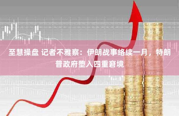 至慧操盘 记者不雅察:伊朗战事络续一月,特朗普政府堕入四重窘境