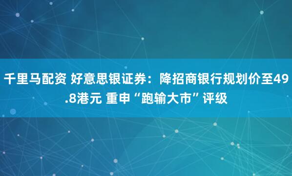 千里马配资 好意思银证券:降招商银行规划价至49.8港元 重申“跑输大市”评级