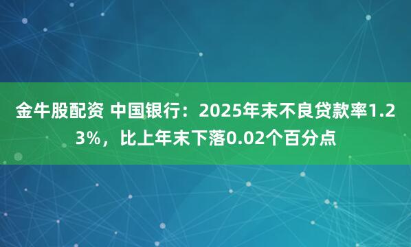 金牛股配资 中国银行:2025年末不良贷款率1.23%,比上年末下落0.02个百分点