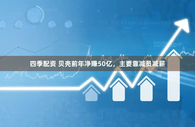 四季配资 贝壳前年净赚50亿,主要靠减员减薪