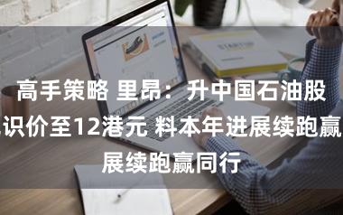 高手策略 里昂:升中国石油股份见识价至12港元 料本年进展续跑赢同行