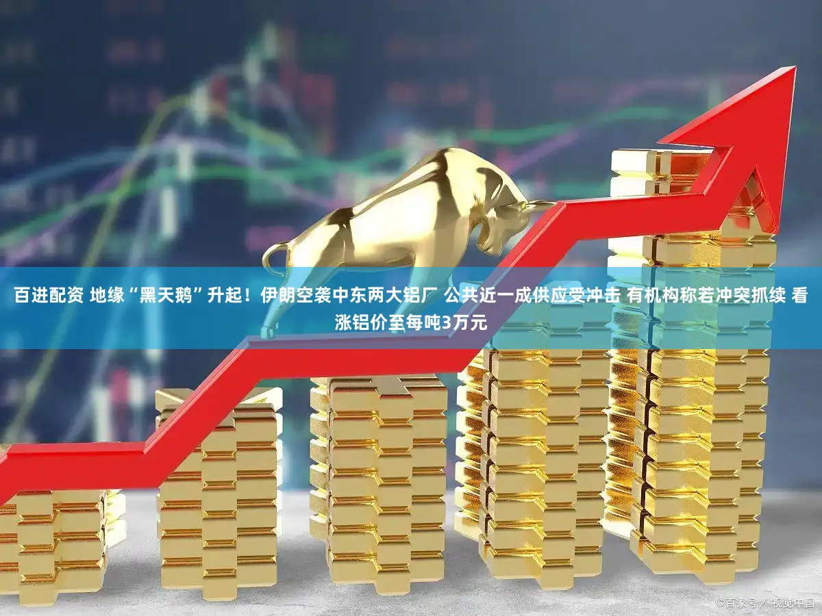 百进配资 地缘“黑天鹅”升起!伊朗空袭中东两大铝厂 公共近一成供应受冲击 有机构称若冲突抓续 看涨铝价至每吨3万元