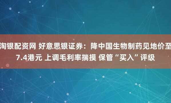 淘银配资网 好意思银证券：降中国生物制药见地价至7.4港元 上调毛利率揣摸 保管“买入”评级