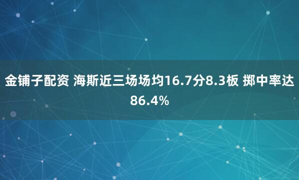 金铺子配资 海斯近三场场均16.7分8.3板 掷中率达86.4%