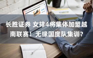 长胜证券 女排4将集体加盟越南联赛!无缘国度队集训?