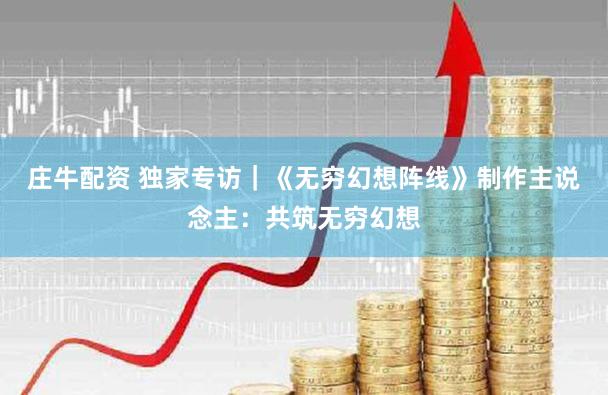 庄牛配资 独家专访|《无穷幻想阵线》制作主说念主:共筑无穷幻想