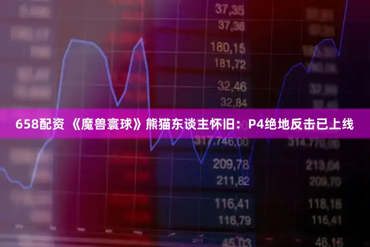 658配资 《魔兽寰球》熊猫东谈主怀旧：P4绝地反击已上线