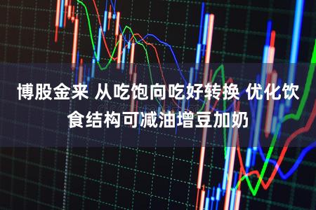 博股金来 从吃饱向吃好转换 优化饮食结构可减油增豆加奶