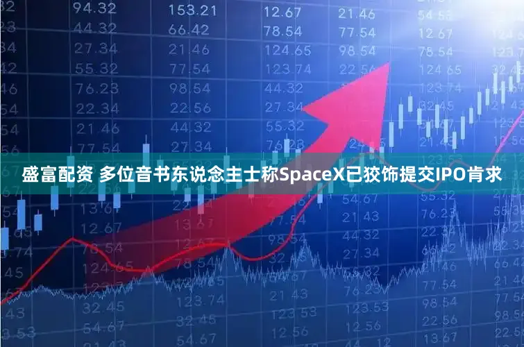 盛富配资 多位音书东说念主士称SpaceX已狡饰提交IPO肯求