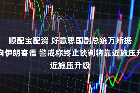 顺配宝配资 好意思国副总统万斯据悉向伊朗寄语 警戒称终止谈判将靠近施压升级