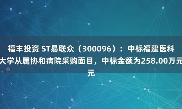 福丰投资 ST易联众(300096):中标福建医科大学从属协和病院采购面目,中标金额为258.00万元