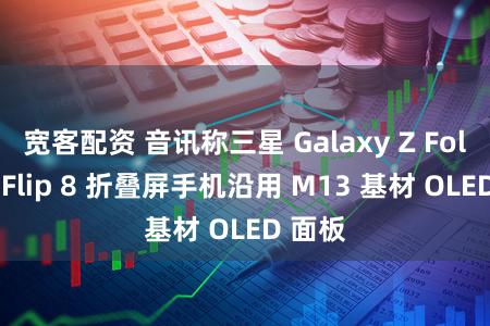 宽客配资 音讯称三星 Galaxy Z Fold 8、Flip 8 折叠屏手机沿用 M13 基材 OLED 面板