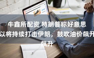 牛鑫所配资 特朗普称好意思以将持续打击伊朗，鼓吹油价飙升