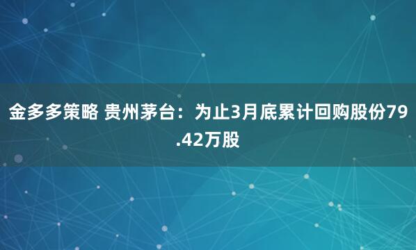 金多多策略 贵州茅台:为止3月底累计回购股份79.42万股