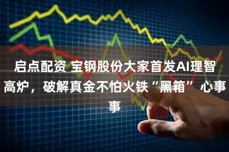 启点配资 宝钢股份大家首发AI理智高炉，破解真金不怕火铁“黑箱” 心事