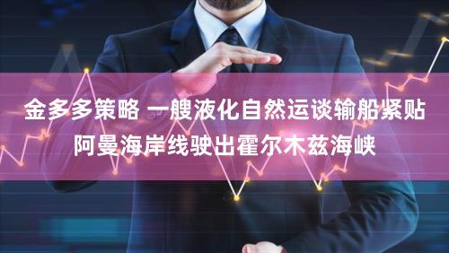 金多多策略 一艘液化自然运谈输船紧贴阿曼海岸线驶出霍尔木兹海峡