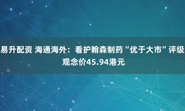 易升配资 海通海外：看护翰森制药“优于大市”评级 观念价45.94港元