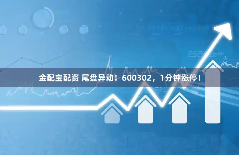 金配宝配资 尾盘异动!600302,1分钟涨停!