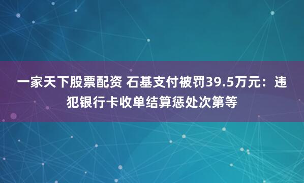 一家天下股票配资 石基支付被罚39.5万元：违犯银行卡收单结算惩处次第等