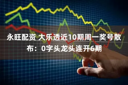 永旺配资 大乐透近10期周一奖号散布：0字头龙头连开6期