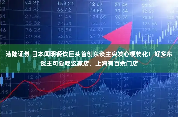 港陆证券 日本闻明餐饮巨头首创东谈主突发心梗物化!好多东谈主可爱吃这家店,上海有百余门店
