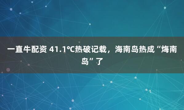 一直牛配资 41.1℃热破记载，海南岛热成“烸南岛”了