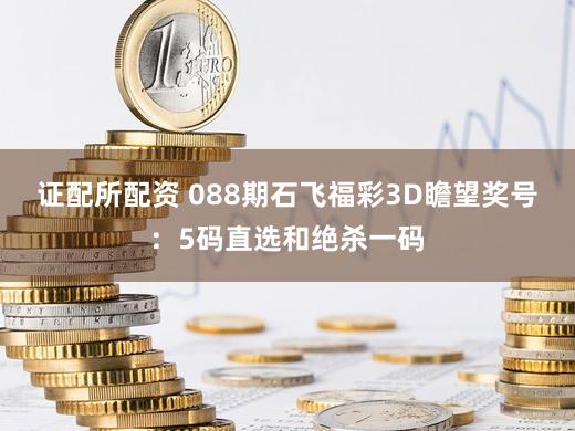证配所配资 088期石飞福彩3D瞻望奖号:5码直选和绝杀一码