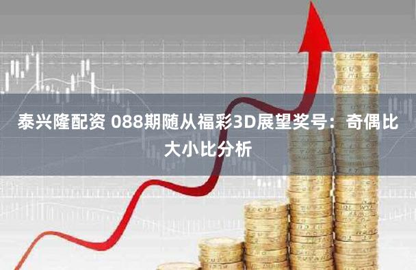 泰兴隆配资 088期随从福彩3D展望奖号：奇偶比大小比分析
