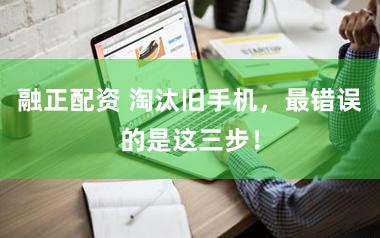 融正配资 淘汰旧手机，最错误的是这三步！