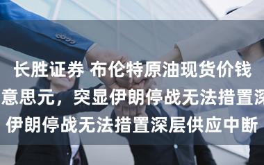 长胜证券 布伦特原油现货价钱破损 120 好意思元,突显伊朗停战无法措置深层供应中断
