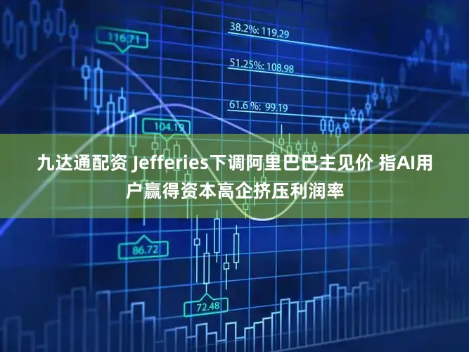 九达通配资 Jefferies下调阿里巴巴主见价 指AI用户赢得资本高企挤压利润率