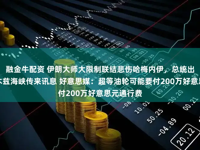 融金牛配资 伊朗大师大限制联结悲伤哈梅内伊,总统出席!霍尔木兹海峡传来讯息 好意思媒:超等油轮可能要付200万好意思元通行费