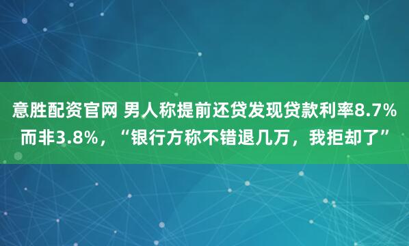 意胜配资官网 男人称提前还贷发现贷款利率8.7%而非3.8%，“银行方称不错退几万，我拒却了”