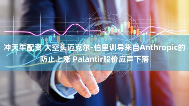 冲天牛配资 大空头迈克尔-伯里训导来自Anthropic的防止上涨 Palantir股价应声下落