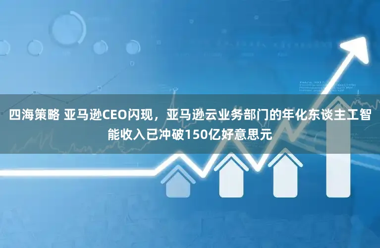 四海策略 亚马逊CEO闪现,亚马逊云业务部门的年化东谈主工智能收入已冲破150亿好意思元