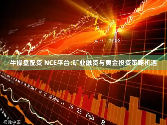 牛操盘配资 NCE平台:矿业融资与黄金投资策略机遇