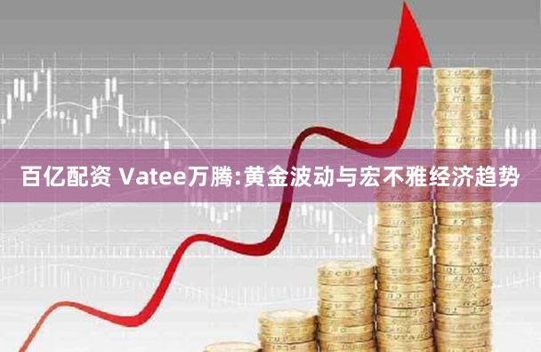 百亿配资 Vatee万腾:黄金波动与宏不雅经济趋势
