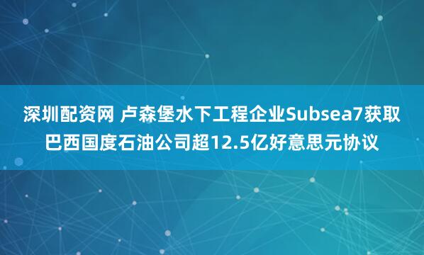 深圳配资网 卢森堡水下工程企业Subsea7获取巴西国度石油公司超12.5亿好意思元协议