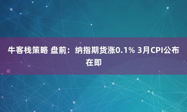 牛客栈策略 盘前：纳指期货涨0.1% 3月CPI公布在即