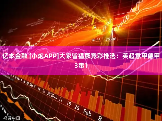 亿本金融 [小炮APP]大家皆猖厥竞彩推选：英超意甲德甲3串1