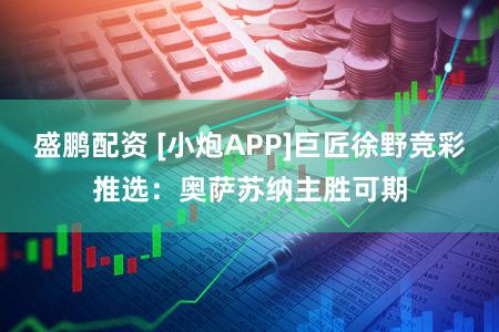 盛鹏配资 [小炮APP]巨匠徐野竞彩推选：奥萨苏纳主胜可期