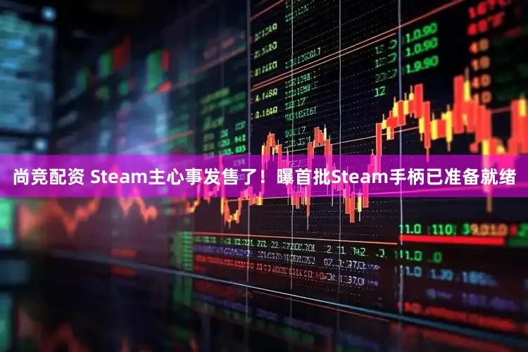 尚竞配资 Steam主心事发售了！曝首批Steam手柄已准备就绪