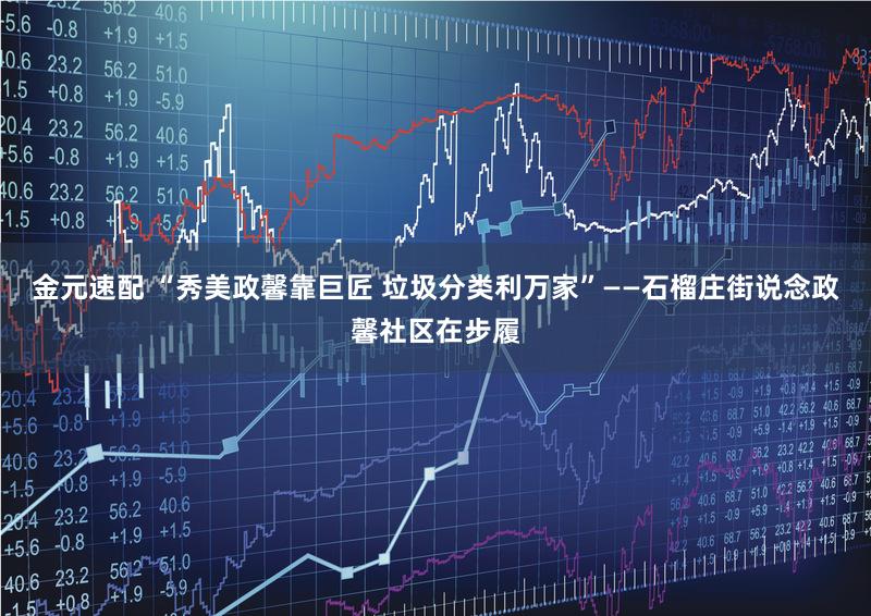 金元速配 “秀美政馨靠巨匠 垃圾分类利万家”——石榴庄街说念政馨社区在步履