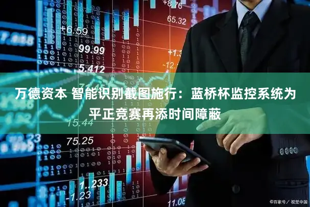万德资本 智能识别截图施行：蓝桥杯监控系统为平正竞赛再添时间障蔽