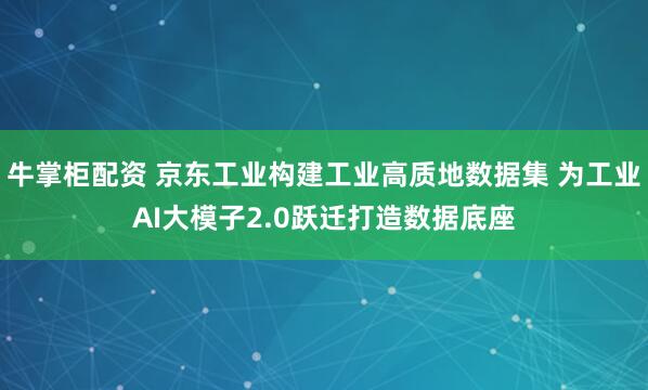 牛掌柜配资 京东工业构建工业高质地数据集 为工业AI大模子2.0跃迁打造数据底座