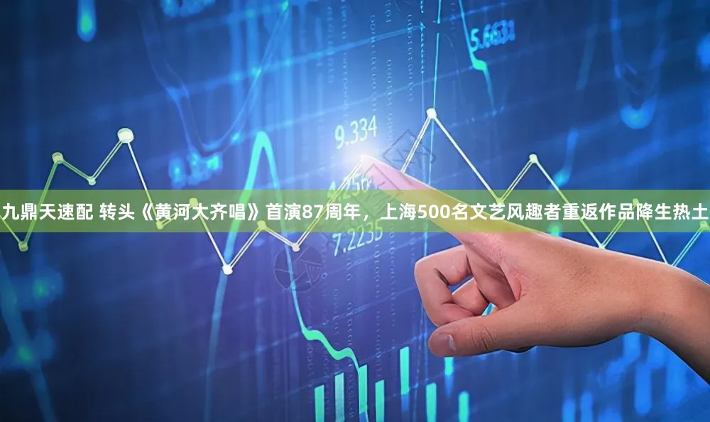 九鼎天速配 转头《黄河大齐唱》首演87周年,上海500名文艺风趣者重返作品降生热土