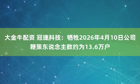 大金牛配资 冠捷科技：牺牲2026年4月10日公司鞭策东说念主数约为13.6万户