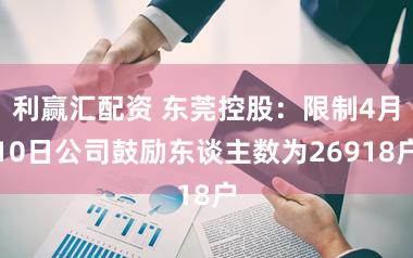 利赢汇配资 东莞控股:限制4月10日公司鼓励东谈主数为26918户